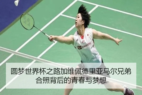 圆梦世界杯之路加维佩德里亚马尔兄弟合照背后的青春与梦想