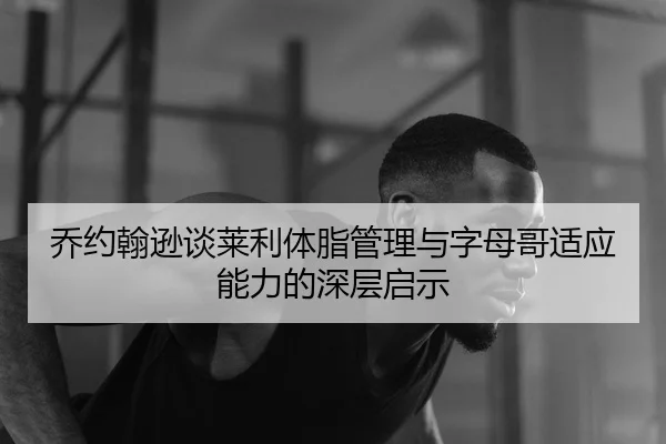 乔约翰逊谈莱利体脂管理与字母哥适应能力的深层启示